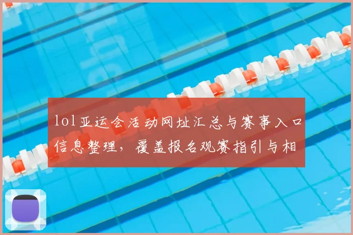 lol亚运会活动网址汇总与赛事入口信息整理，覆盖报名观赛指引与相关规则查询
