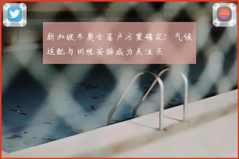 新加坡冬奥会落户方案确定：气候适配与训练安排成为关注点