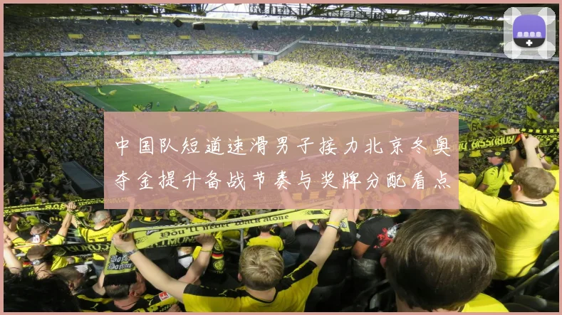 中国队短道速滑男子接力北京冬奥夺金提升备战节奏与奖牌分配看点