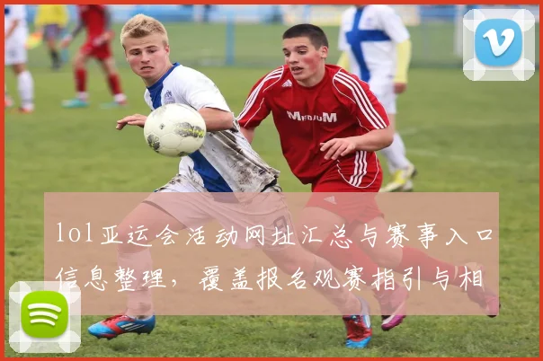 lol亚运会活动网址汇总与赛事入口信息整理，覆盖报名观赛指引与相关规则查询