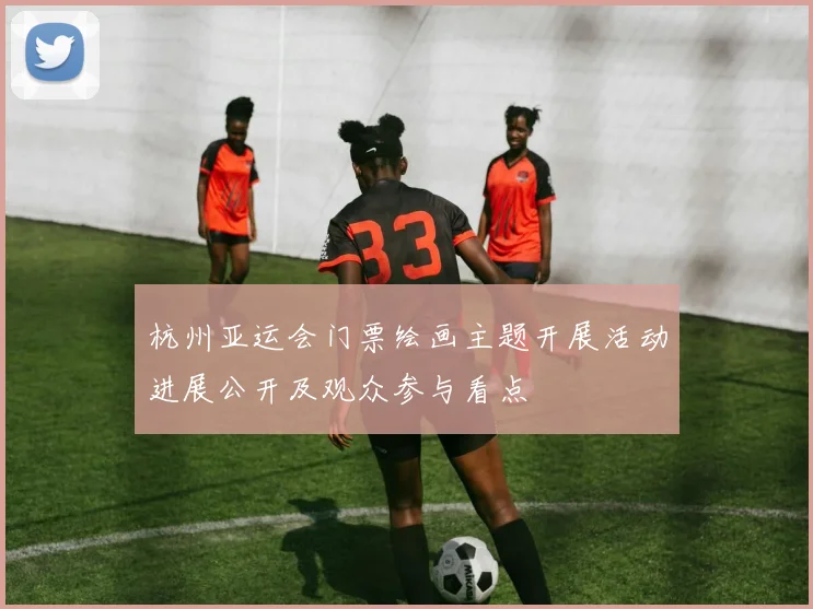 杭州亚运会门票绘画主题开展活动进展公开及观众参与看点