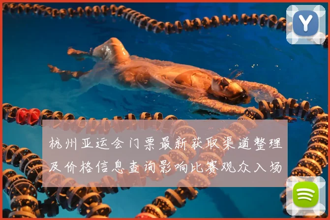 杭州亚运会门票最新获取渠道整理及价格信息查询影响比赛观众入场安排