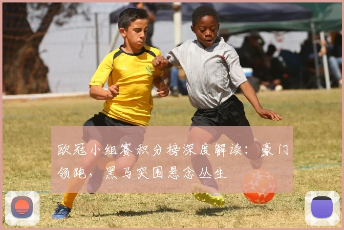 欧冠小组赛积分榜深度解读：豪门领跑，黑马突围悬念丛生