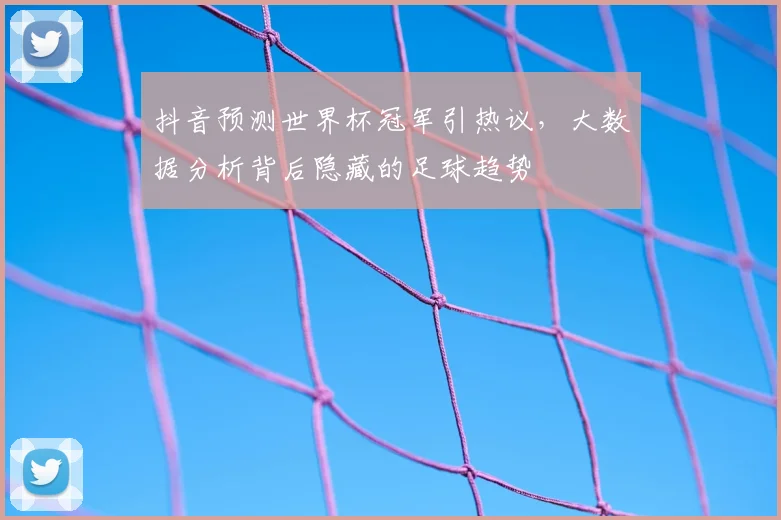 抖音预测世界杯冠军引热议，大数据分析背后隐藏的足球趋势