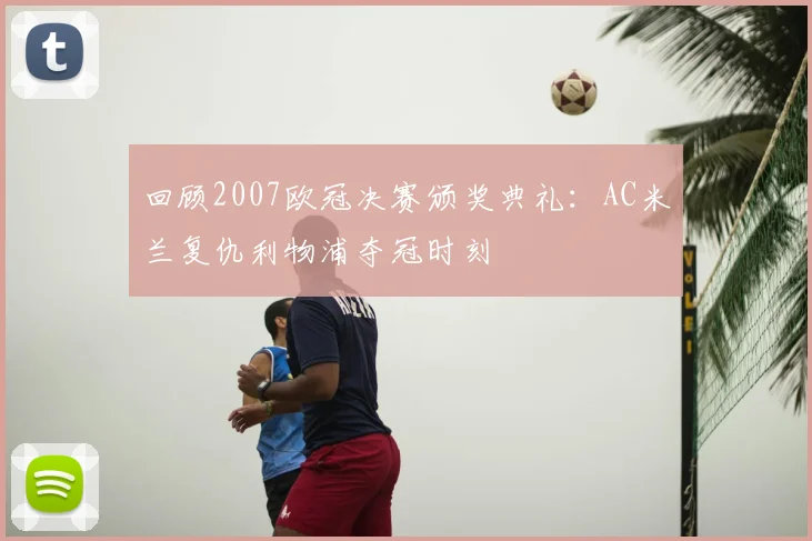 回顾2007欧冠决赛颁奖典礼：AC米兰复仇利物浦夺冠时刻