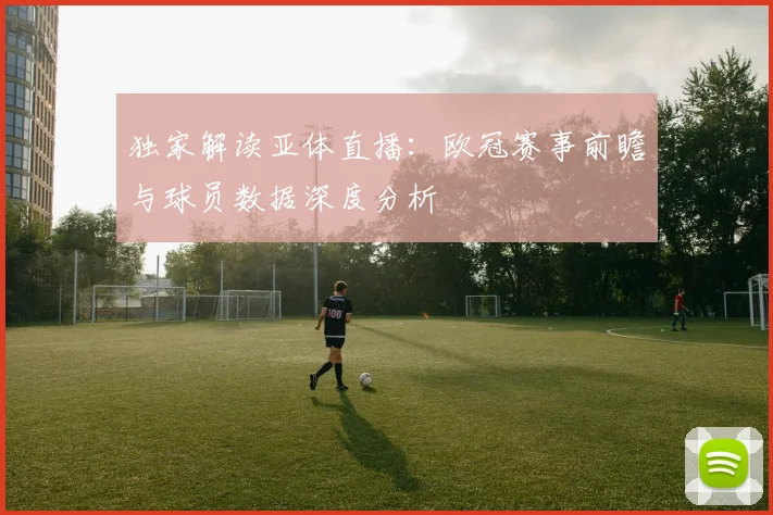 独家解读亚体直播：欧冠赛事前瞻与球员数据深度分析