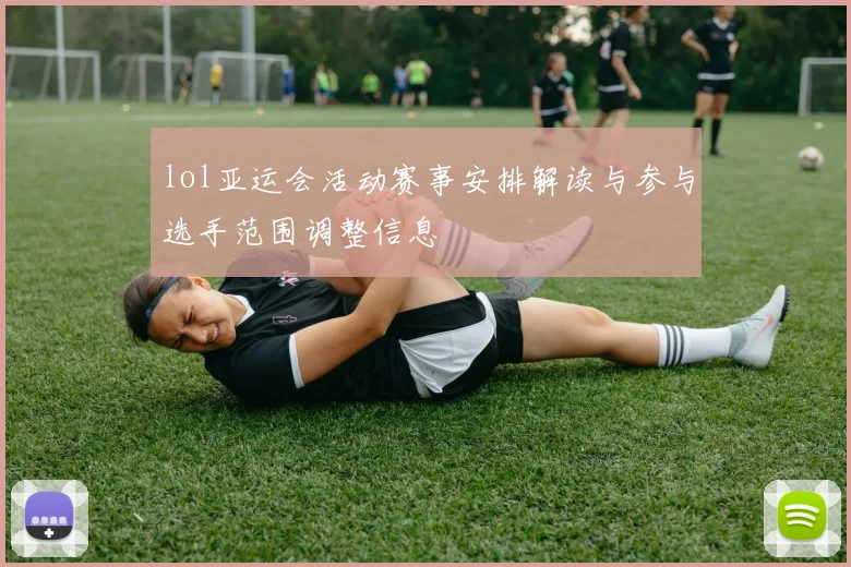 lol亚运会活动赛事安排解读与参与选手范围调整信息