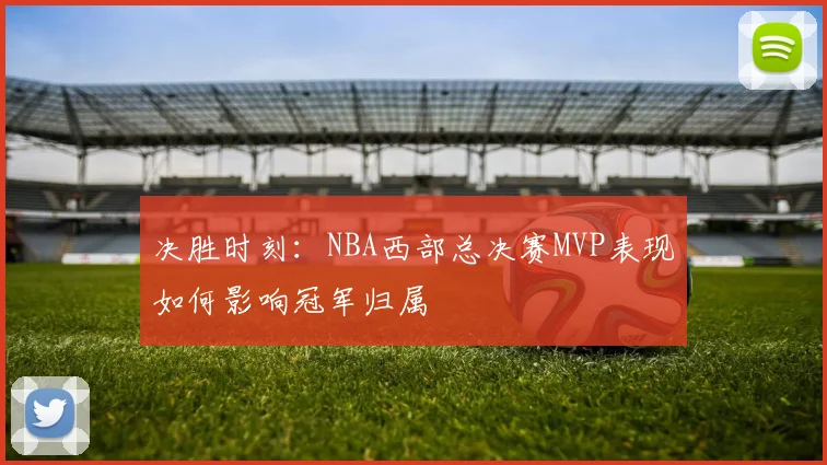 决胜时刻：NBA西部总决赛MVP表现如何影响冠军归属