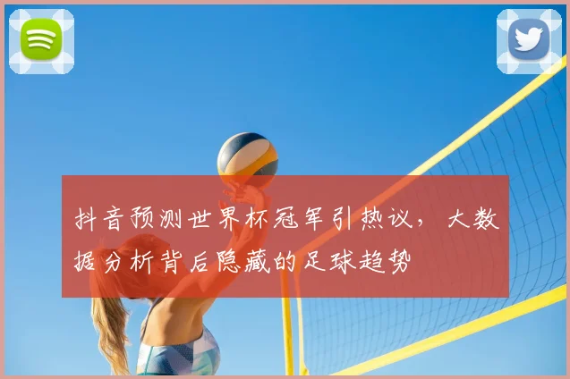 抖音预测世界杯冠军引热议，大数据分析背后隐藏的足球趋势