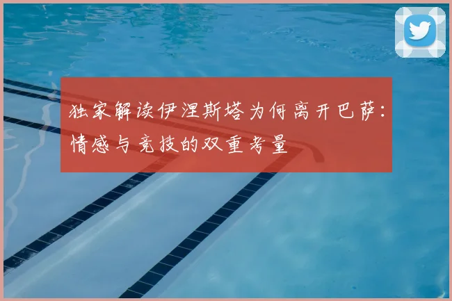 独家解读伊涅斯塔为何离开巴萨：情感与竞技的双重考量