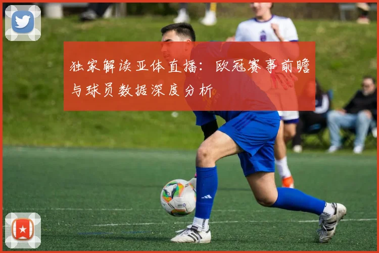 独家解读亚体直播：欧冠赛事前瞻与球员数据深度分析