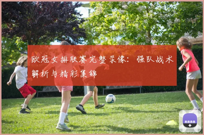 欧冠女排联赛完整录像：强队战术解析与精彩集锦