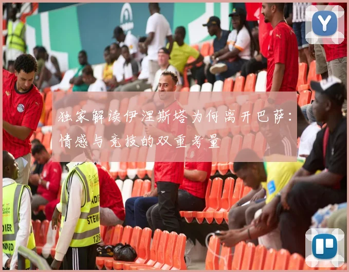 独家解读伊涅斯塔为何离开巴萨：情感与竞技的双重考量